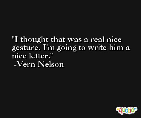 I thought that was a real nice gesture. I'm going to write him a nice letter. -Vern Nelson