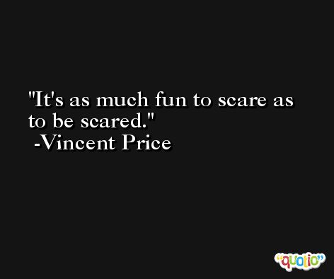 It's as much fun to scare as to be scared. -Vincent Price