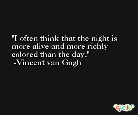 I often think that the night is more alive and more richly colored than the day. -Vincent van Gogh