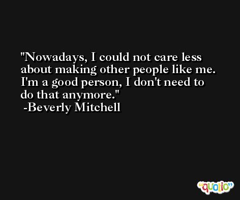 Nowadays, I could not care less about making other people like me. I'm a good person, I don't need to do that anymore. -Beverly Mitchell