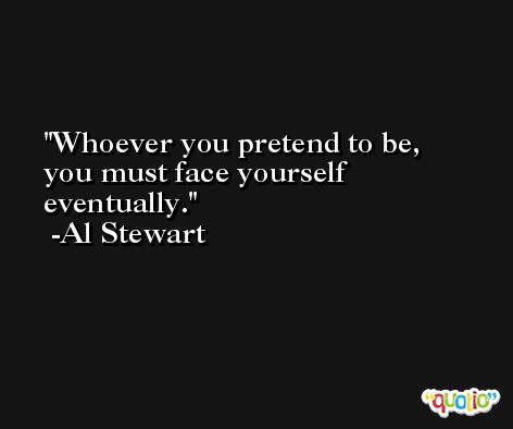 Whoever you pretend to be, you must face yourself eventually. -Al Stewart