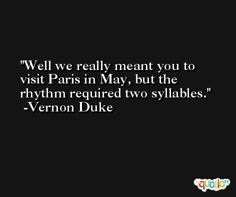 Well we really meant you to visit Paris in May, but the rhythm required two syllables. -Vernon Duke
