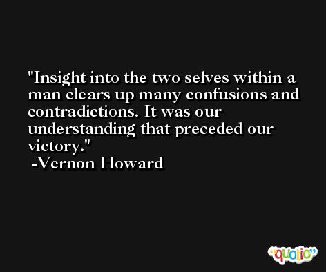Insight into the two selves within a man clears up many confusions and contradictions. It was our understanding that preceded our victory. -Vernon Howard