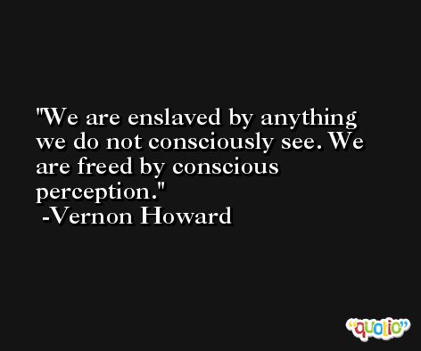 We are enslaved by anything we do not consciously see. We are freed by conscious perception. -Vernon Howard