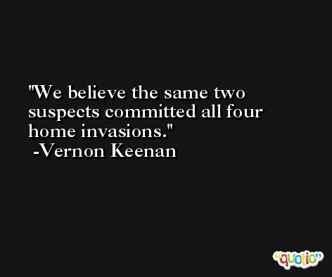 We believe the same two suspects committed all four home invasions. -Vernon Keenan