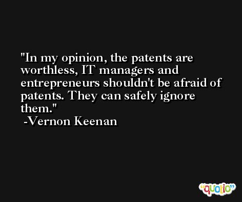In my opinion, the patents are worthless, IT managers and entrepreneurs shouldn't be afraid of patents. They can safely ignore them. -Vernon Keenan