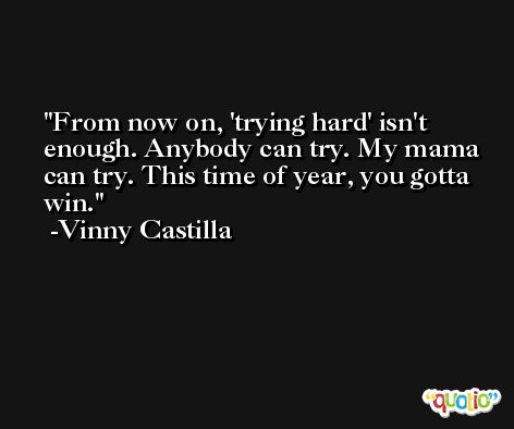 From now on, 'trying hard' isn't enough. Anybody can try. My mama can try. This time of year, you gotta win. -Vinny Castilla