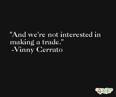 And we're not interested in making a trade. -Vinny Cerrato