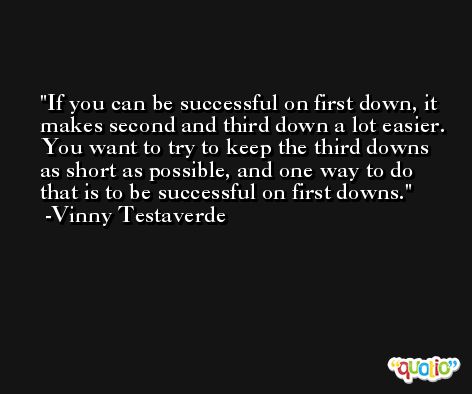 If you can be successful on first down, it makes second and third down a lot easier. You want to try to keep the third downs as short as possible, and one way to do that is to be successful on first downs. -Vinny Testaverde