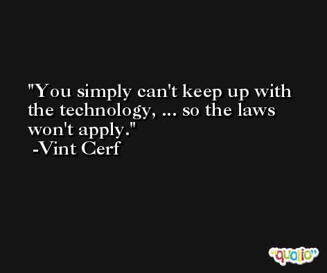 You simply can't keep up with the technology, ... so the laws won't apply. -Vint Cerf