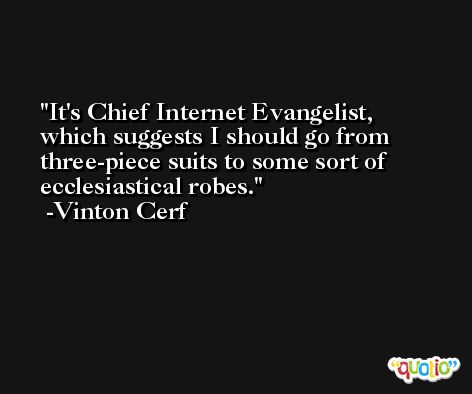 It's Chief Internet Evangelist, which suggests I should go from three-piece suits to some sort of ecclesiastical robes. -Vinton Cerf
