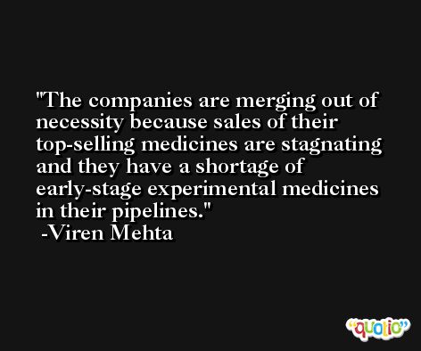 The companies are merging out of necessity because sales of their top-selling medicines are stagnating and they have a shortage of early-stage experimental medicines in their pipelines. -Viren Mehta