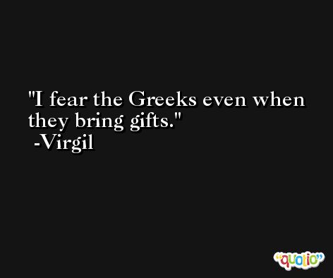 I fear the Greeks even when they bring gifts. -Virgil