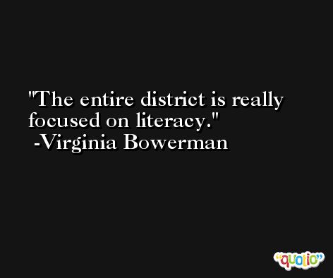 The entire district is really focused on literacy. -Virginia Bowerman