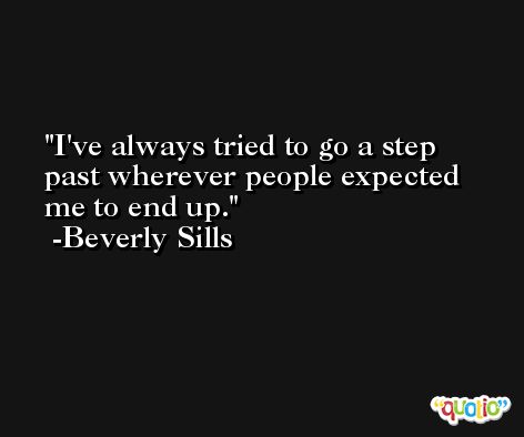I've always tried to go a step past wherever people expected me to end up. -Beverly Sills