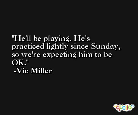 He'll be playing. He's practiced lightly since Sunday, so we're expecting him to be OK. -Vic Miller