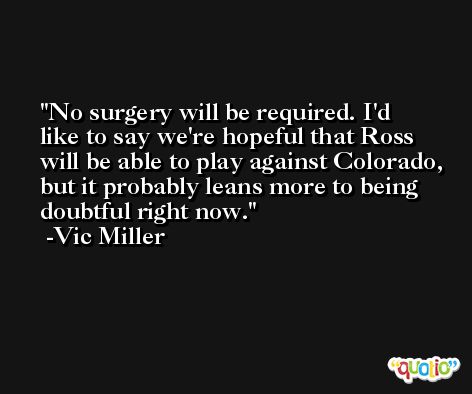 No surgery will be required. I'd like to say we're hopeful that Ross will be able to play against Colorado, but it probably leans more to being doubtful right now. -Vic Miller