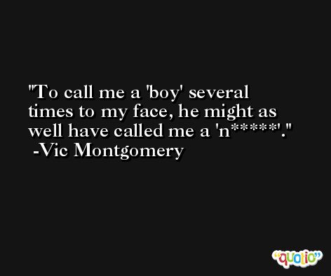 To call me a 'boy' several times to my face, he might as well have called me a 'n*****'. -Vic Montgomery