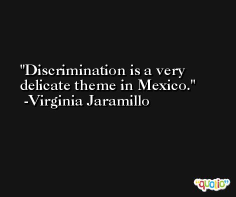 Discrimination is a very delicate theme in Mexico. -Virginia Jaramillo