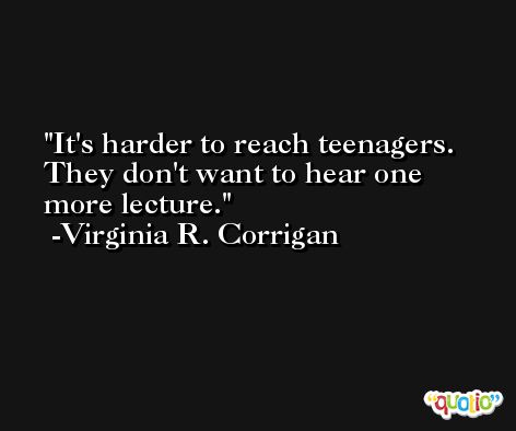 It's harder to reach teenagers. They don't want to hear one more lecture. -Virginia R. Corrigan