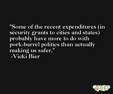 Some of the recent expenditures (in security grants to cities and states) probably have more to do with pork-barrel politics than actually making us safer. -Vicki Bier