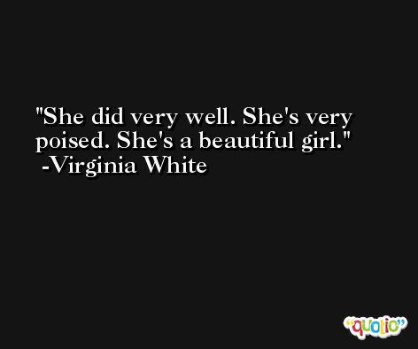 She did very well. She's very poised. She's a beautiful girl. -Virginia White