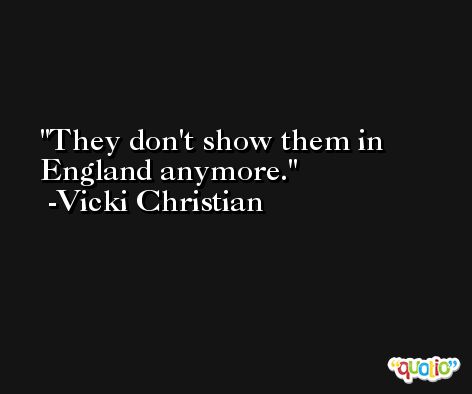 They don't show them in England anymore. -Vicki Christian