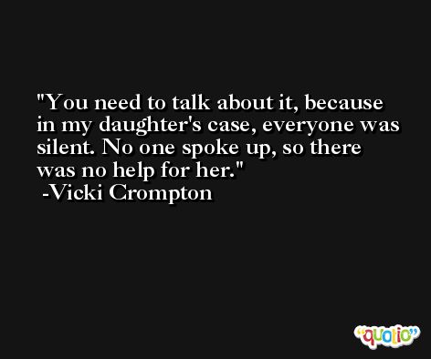 You need to talk about it, because in my daughter's case, everyone was silent. No one spoke up, so there was no help for her. -Vicki Crompton