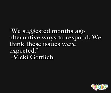 We suggested months ago alternative ways to respond. We think these issues were expected. -Vicki Gottlich