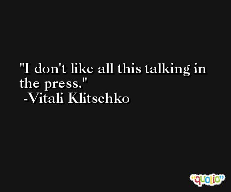 I don't like all this talking in the press. -Vitali Klitschko