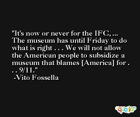 It's now or never for the IFC, ... The museum has until Friday to do what is right . . . We will not allow the American people to subsidize a museum that blames [America] for . . . 9/11. -Vito Fossella