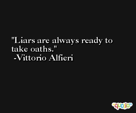 Liars are always ready to take oaths. -Vittorio Alfieri