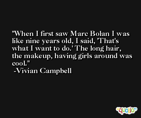 When I first saw Marc Bolan I was like nine years old, I said, 'That's what I want to do.' The long hair, the makeup, having girls around was cool. -Vivian Campbell