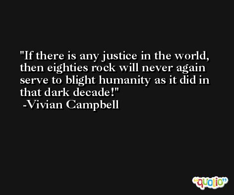 If there is any justice in the world, then eighties rock will never again serve to blight humanity as it did in that dark decade! -Vivian Campbell