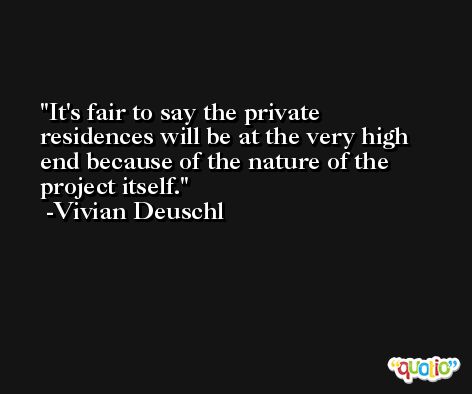 It's fair to say the private residences will be at the very high end because of the nature of the project itself. -Vivian Deuschl