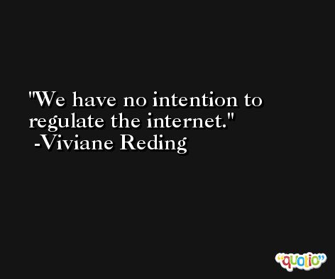 We have no intention to regulate the internet. -Viviane Reding
