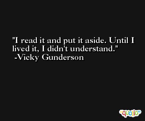 I read it and put it aside. Until I lived it, I didn't understand. -Vicky Gunderson