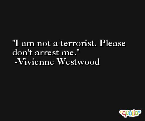 I am not a terrorist. Please don't arrest me. -Vivienne Westwood
