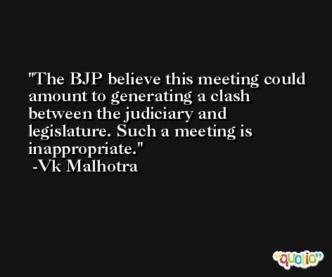 The BJP believe this meeting could amount to generating a clash between the judiciary and legislature. Such a meeting is inappropriate. -Vk Malhotra