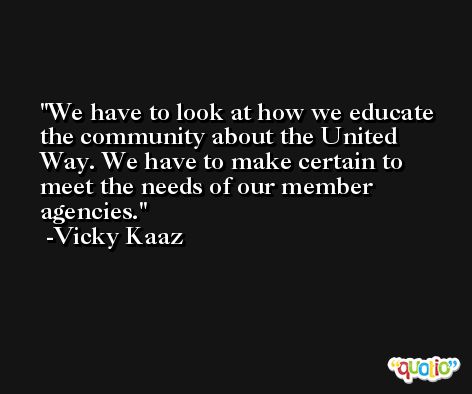 We have to look at how we educate the community about the United Way. We have to make certain to meet the needs of our member agencies. -Vicky Kaaz
