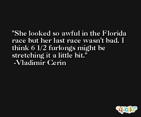 She looked so awful in the Florida race but her last race wasn't bad. I think 6 1/2 furlongs might be stretching it a little bit. -Vladimir Cerin