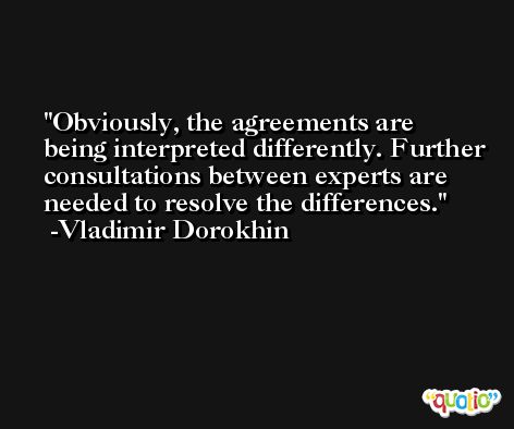 Obviously, the agreements are being interpreted differently. Further consultations between experts are needed to resolve the differences. -Vladimir Dorokhin