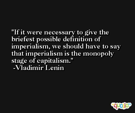 If it were necessary to give the briefest possible definition of imperialism, we should have to say that imperialism is the monopoly stage of capitalism. -Vladimir Lenin