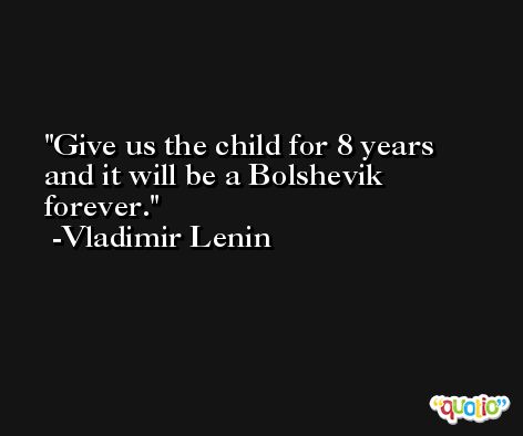 Give us the child for 8 years and it will be a Bolshevik forever. -Vladimir Lenin