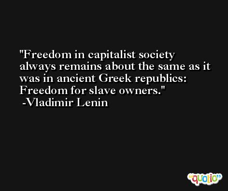 Freedom in capitalist society always remains about the same as it was in ancient Greek republics: Freedom for slave owners. -Vladimir Lenin