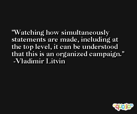 Watching how simultaneously statements are made, including at the top level, it can be understood that this is an organized campaign. -Vladimir Litvin