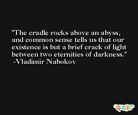 The cradle rocks above an abyss, and common sense tells us that our existence is but a brief crack of light between two eternities of darkness. -Vladimir Nabokov