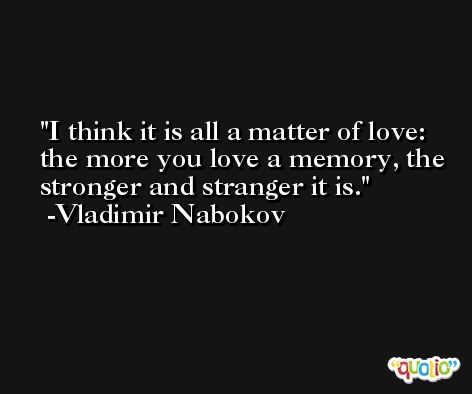 I think it is all a matter of love: the more you love a memory, the stronger and stranger it is. -Vladimir Nabokov