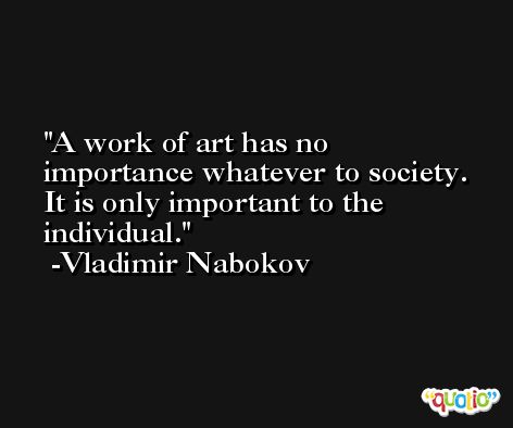 A work of art has no importance whatever to society. It is only important to the individual. -Vladimir Nabokov