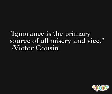 Ignorance is the primary source of all misery and vice. -Victor Cousin